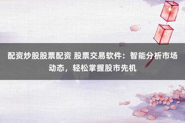 配資炒股股票配資 股票交易軟件：智能分析市場動態(tài)，輕松掌握股市先機