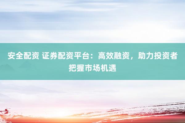 安全配資 證券配資平臺(tái)：高效融資，助力投資者把握市場(chǎng)機(jī)遇