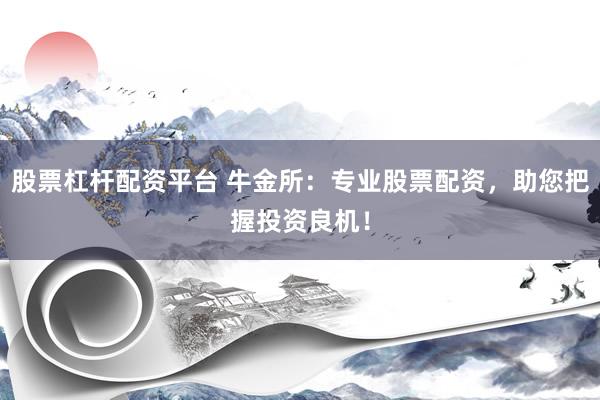 股票杠桿配資平臺 牛金所：專業(yè)股票配資，助您把握投資良機！