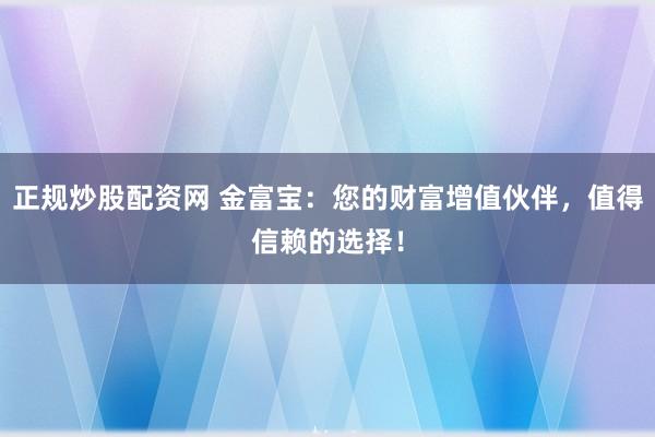 正規(guī)炒股配資網(wǎng) 金富寶：您的財富增值伙伴，值得信賴的選擇！