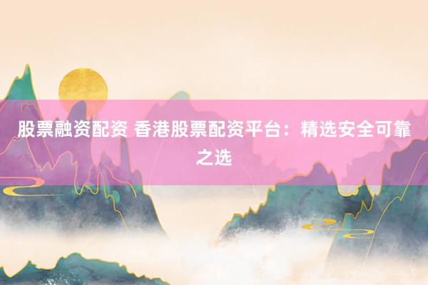 股票融資配資 香港股票配資平臺：精選安全可靠之選