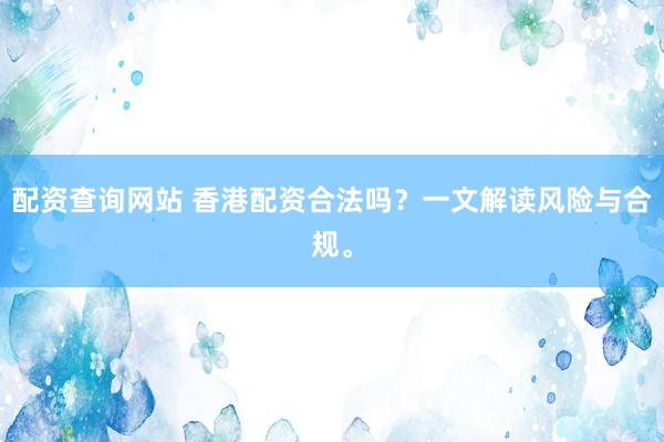 配資查詢網(wǎng)站 香港配資合法嗎？一文解讀風(fēng)險與合規(guī)。