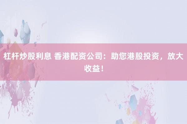 杠桿炒股利息 香港配資公司：助您港股投資，放大收益！