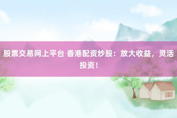 股票交易網(wǎng)上平臺(tái) 香港配資炒股：放大收益，靈活投資！