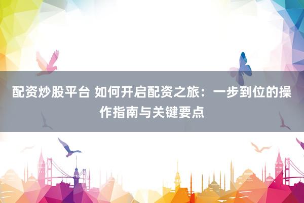 配資炒股平臺(tái) 如何開(kāi)啟配資之旅：一步到位的操作指南與關(guān)鍵要點(diǎn)