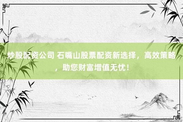 炒股配資公司 石嘴山股票配資新選擇，高效策略，助您財(cái)富增值無(wú)憂！