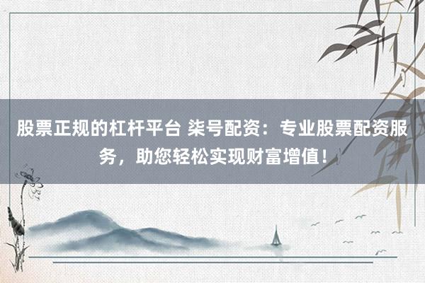 股票正規(guī)的杠桿平臺 柒號配資：專業(yè)股票配資服務，助您輕松實現財富增值！