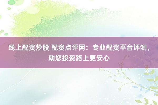 線上配資炒股 配資點評網(wǎng)：專業(yè)配資平臺評測，助您投資路上更安心