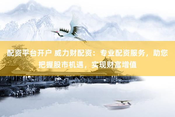 配資平臺開戶 威力財配資：專業(yè)配資服務(wù)，助您把握股市機遇，實現(xiàn)財富增值