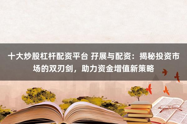 十大炒股杠桿配資平臺 孖展與配資：揭秘投資市場的雙刃劍，助力資金增值新策略
