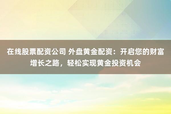 在線股票配資公司 外盤黃金配資：開啟您的財富增長之路，輕松實現(xiàn)黃金投資機會