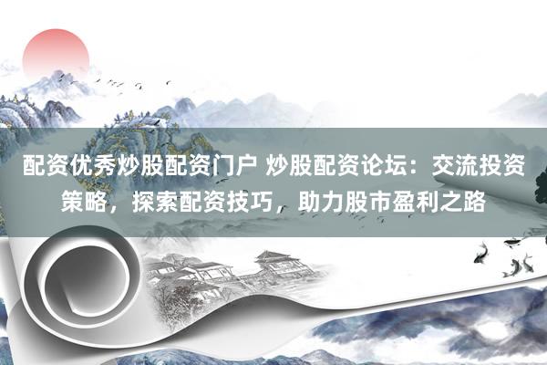 配資優(yōu)秀炒股配資門戶 炒股配資論壇：交流投資策略，探索配資技巧，助力股市盈利之路