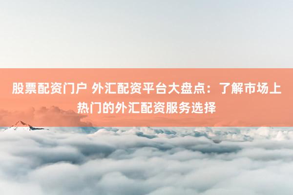 股票配資門戶 外匯配資平臺大盤點(diǎn)：了解市場上熱門的外匯配資服務(wù)選擇