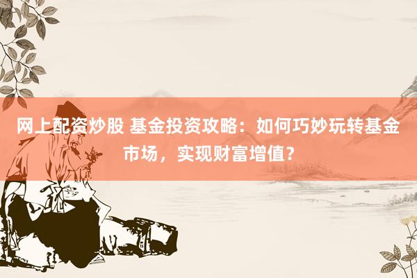 網(wǎng)上配資炒股 基金投資攻略：如何巧妙玩轉(zhuǎn)基金市場，實現(xiàn)財富增值？