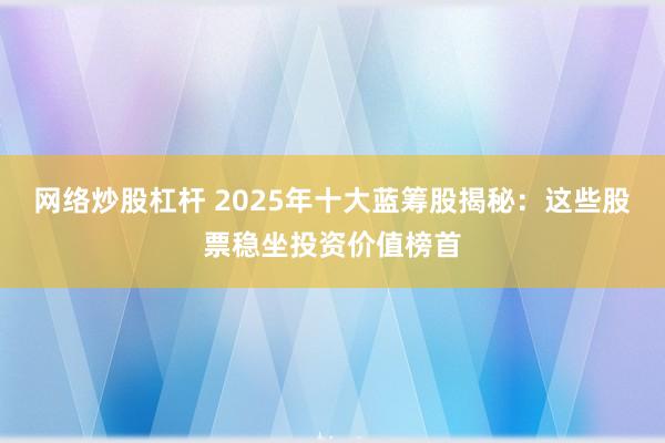 網(wǎng)絡炒股杠桿 2025年十大藍籌股揭秘：這些股票穩(wěn)坐投資價值榜首