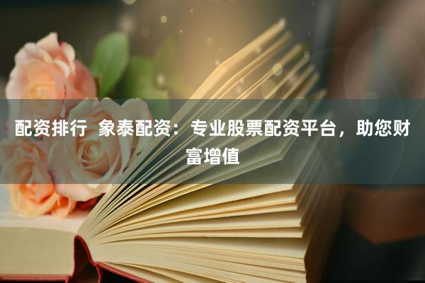 配資排行  象泰配資：專業(yè)股票配資平臺，助您財富增值