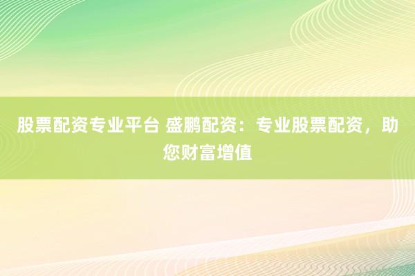 股票配資專業(yè)平臺 盛鵬配資：專業(yè)股票配資，助您財富增值