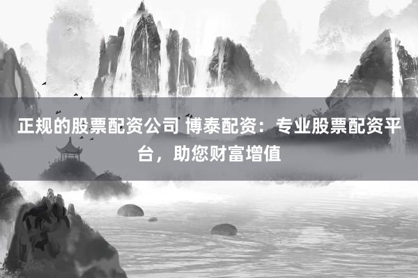 正規(guī)的股票配資公司 博泰配資：專業(yè)股票配資平臺，助您財富增值
