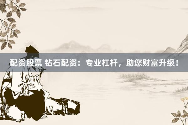 配資股票 鉆石配資：專業(yè)杠桿，助您財富升級！