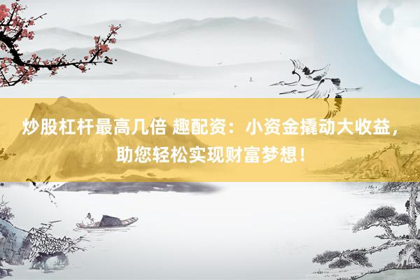 炒股杠桿最高幾倍 趣配資：小資金撬動大收益，助您輕松實現(xiàn)財富夢想！