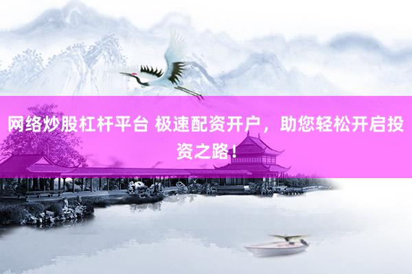 網(wǎng)絡炒股杠桿平臺 極速配資開戶，助您輕松開啟投資之路！