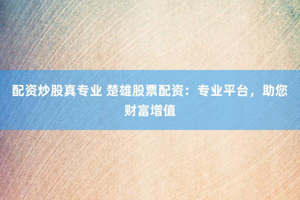 配資炒股真專業(yè) 楚雄股票配資：專業(yè)平臺，助您財富增值