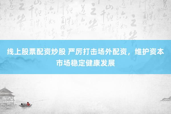 線上股票配資炒股 嚴(yán)厲打擊場(chǎng)外配資，維護(hù)資本市場(chǎng)穩(wěn)定健康發(fā)展