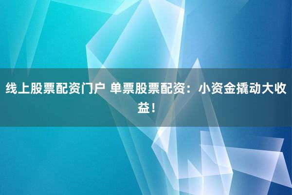 線上股票配資門戶 單票股票配資：小資金撬動(dòng)大收益！
