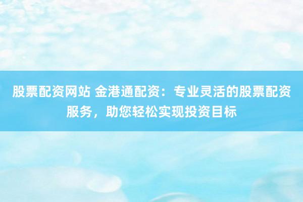 股票配資網(wǎng)站 金港通配資：專業(yè)靈活的股票配資服務，助您輕松實現(xiàn)投資目標