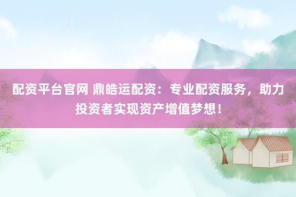 配資平臺官網(wǎng) 鼎皓運(yùn)配資：專業(yè)配資服務(wù)，助力投資者實(shí)現(xiàn)資產(chǎn)增值夢想！