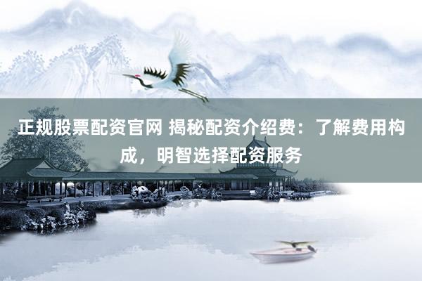 正規(guī)股票配資官網(wǎng) 揭秘配資介紹費：了解費用構(gòu)成，明智選擇配資服務(wù)