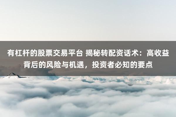 有杠桿的股票交易平臺 揭秘轉配資話術：高收益背后的風險與機遇，投資者必知的要點