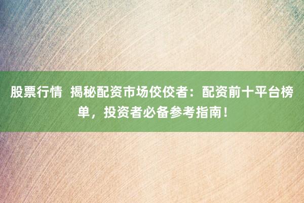 股票行情  揭秘配資市場佼佼者：配資前十平臺榜單，投資者必備參考指南！