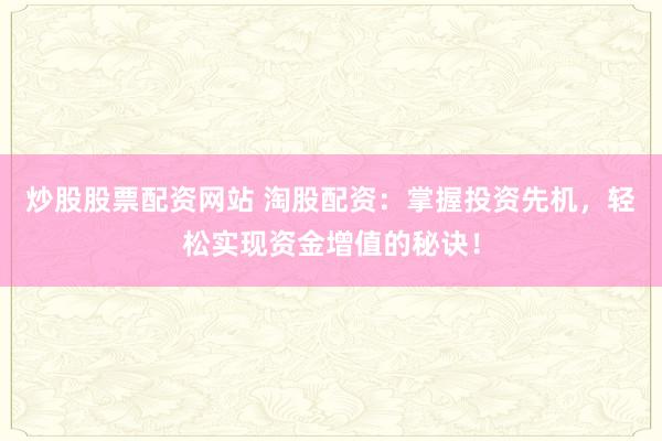 炒股股票配資網(wǎng)站 淘股配資：掌握投資先機(jī)，輕松實(shí)現(xiàn)資金增值的秘訣！