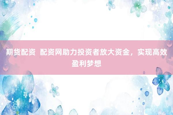 期貨配資  配資網(wǎng)助力投資者放大資金，實現(xiàn)高效盈利夢想