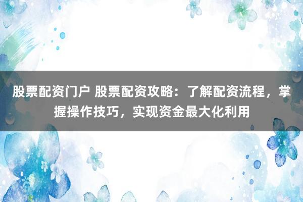 股票配資門戶 股票配資攻略：了解配資流程，掌握操作技巧，實(shí)現(xiàn)資金最大化利用