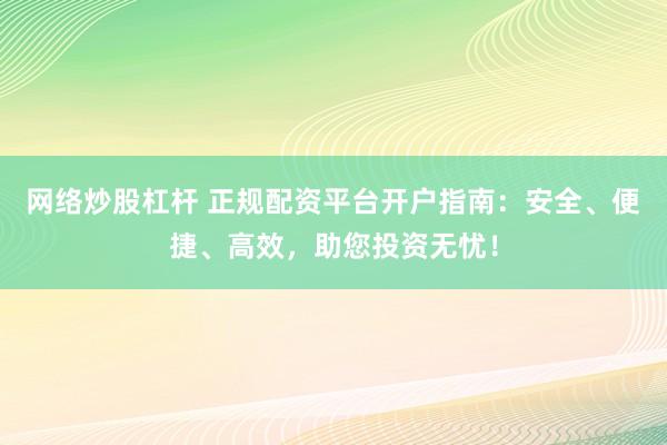 網(wǎng)絡(luò)炒股杠桿 正規(guī)配資平臺(tái)開戶指南：安全、便捷、高效，助您投資無憂！