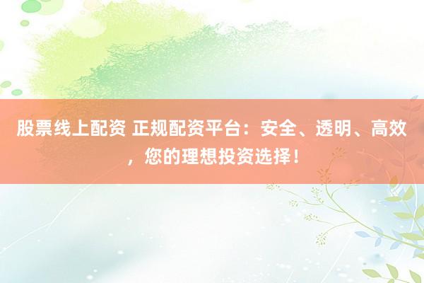 股票線上配資 正規(guī)配資平臺(tái)：安全、透明、高效，您的理想投資選擇！