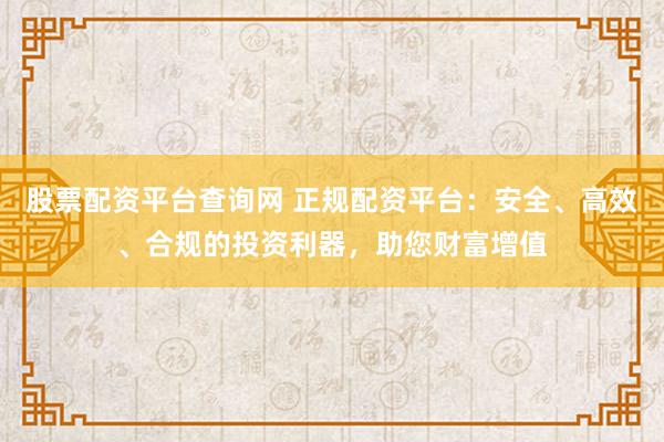 股票配資平臺(tái)查詢網(wǎng) 正規(guī)配資平臺(tái)：安全、高效、合規(guī)的投資利器，助您財(cái)富增值