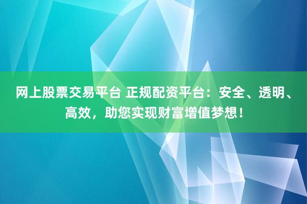 網(wǎng)上股票交易平臺(tái) 正規(guī)配資平臺(tái)：安全、透明、高效，助您實(shí)現(xiàn)財(cái)富增值夢(mèng)想！