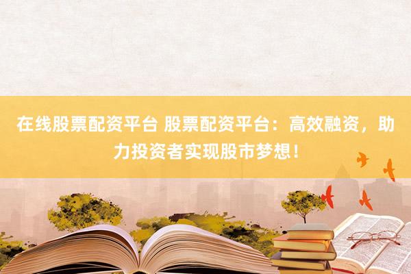 在線股票配資平臺(tái) 股票配資平臺(tái)：高效融資，助力投資者實(shí)現(xiàn)股市夢(mèng)想！
