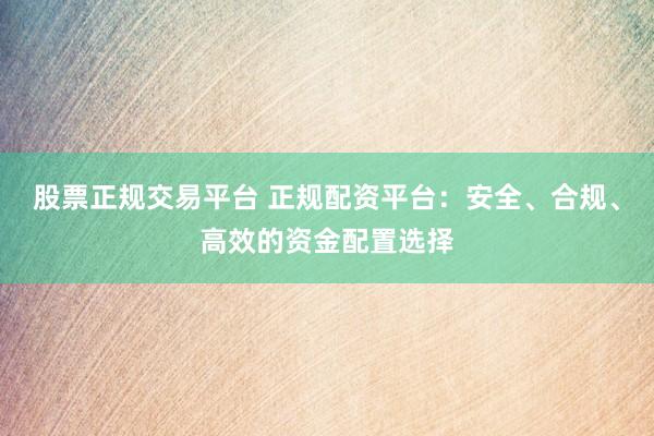 股票正規(guī)交易平臺 正規(guī)配資平臺：安全、合規(guī)、高效的資金配置選擇