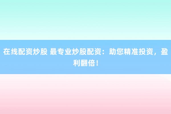 在線配資炒股 最專業(yè)炒股配資：助您精準投資，盈利翻倍！