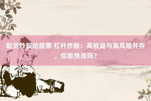 配資炒股給股票 杠桿炒股：高收益與高風險并存，你敢挑戰(zhàn)嗎？
