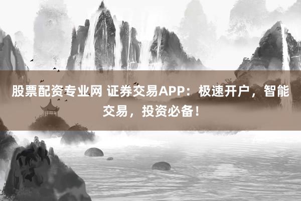 股票配資專業(yè)網(wǎng) 證券交易APP：極速開戶，智能交易，投資必備！