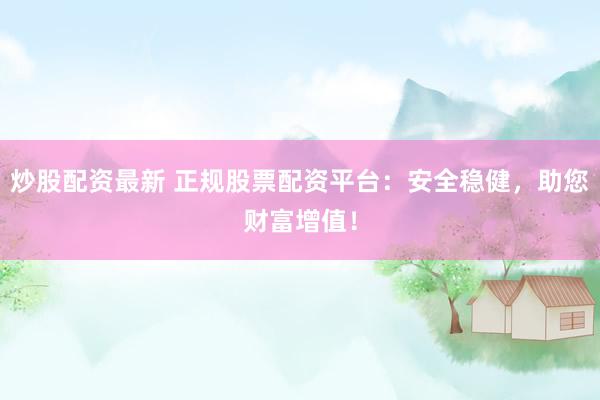 炒股配資最新 正規(guī)股票配資平臺(tái)：安全穩(wěn)健，助您財(cái)富增值！