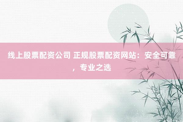 線上股票配資公司 正規(guī)股票配資網(wǎng)站：安全可靠，專業(yè)之選