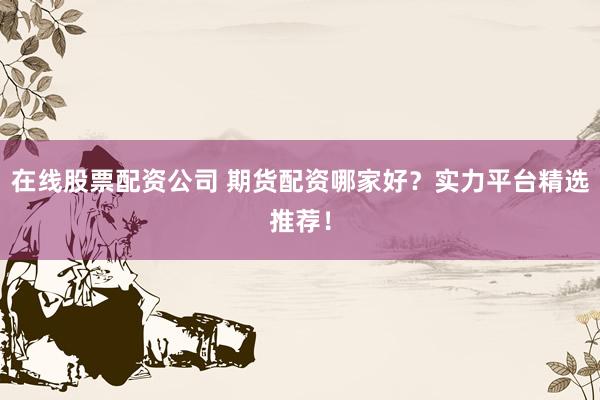在線股票配資公司 期貨配資哪家好？實力平臺精選推薦！