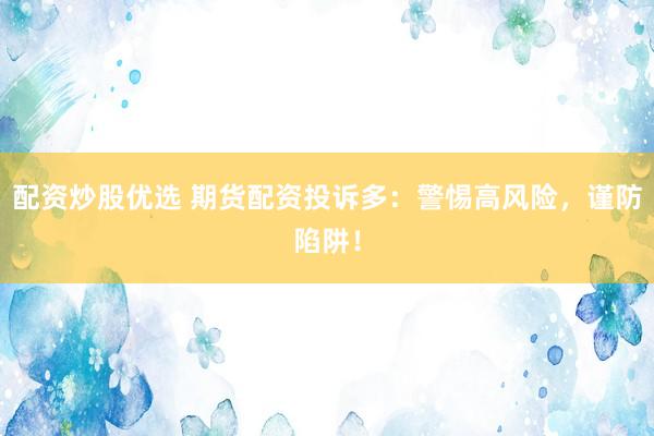 配資炒股優(yōu)選 期貨配資投訴多：警惕高風(fēng)險(xiǎn)，謹(jǐn)防陷阱！