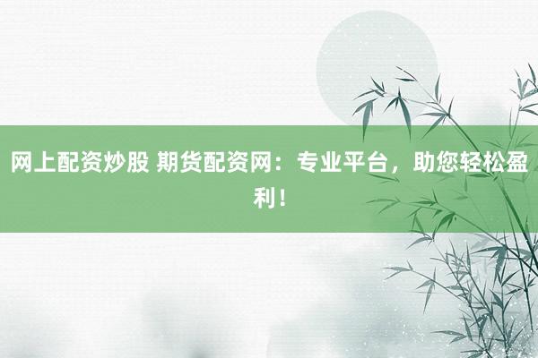 網(wǎng)上配資炒股 期貨配資網(wǎng)：專業(yè)平臺，助您輕松盈利！